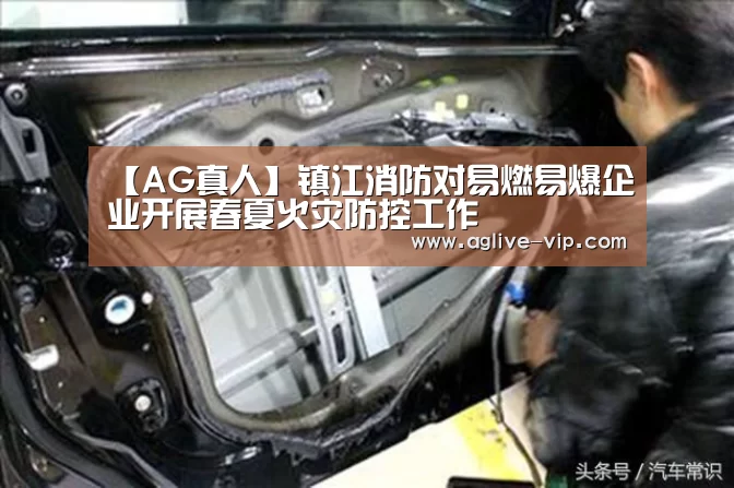 【AG真人】镇江消防对易燃易爆企业开展春夏火灾防控工作