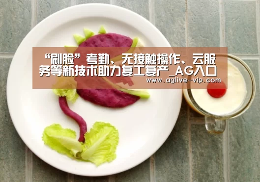 “刷脸”考勤、无接触操作、云服务等新技术助力复工复产_AG入